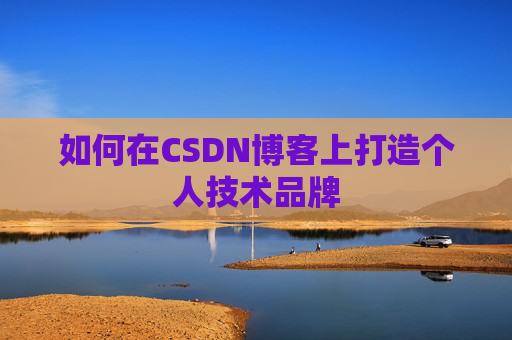 如何在CSDN博客上打造个人技术品牌 如何在CSDN博客上打造个人技术品牌